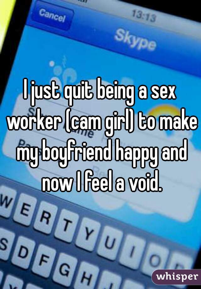 I just quit being a sex worker (cam girl) to make my boyfriend happy and now I feel a void.