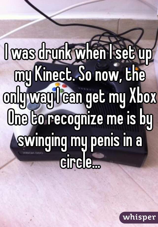 I was drunk when I set up my Kinect. So now, the only way I can get my Xbox One to recognize me is by swinging my penis in a circle...
