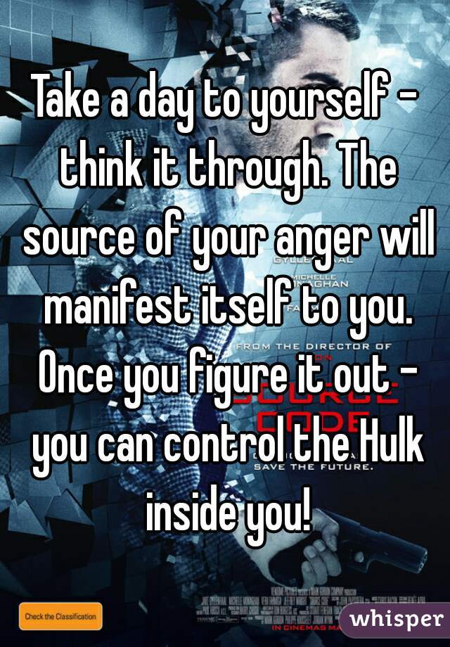 Take a day to yourself - think it through. The source of your anger will manifest itself to you. Once you figure it out - you can control the Hulk inside you!
