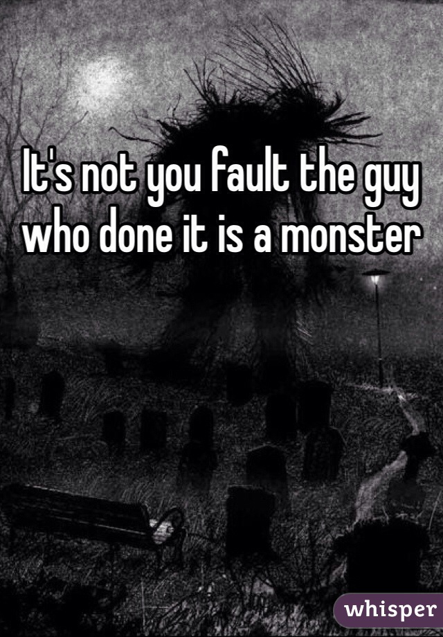 It's not you fault the guy who done it is a monster 