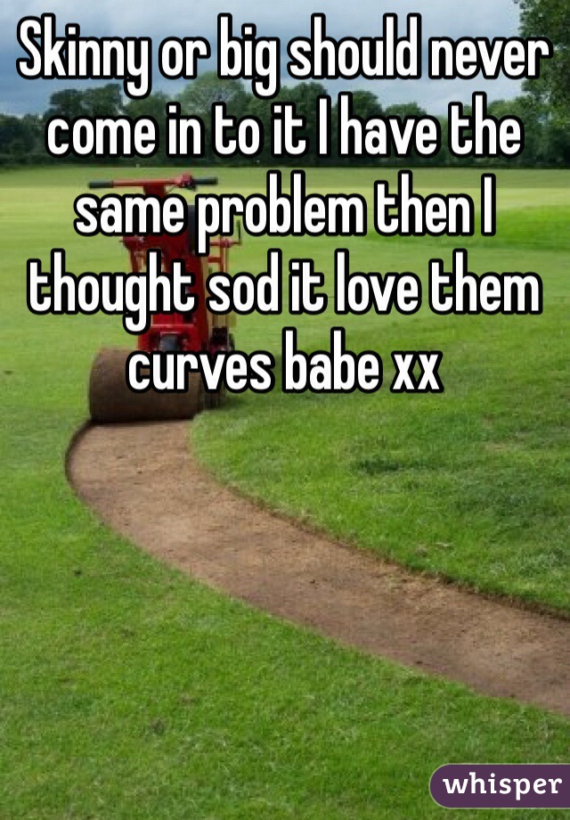 Skinny or big should never come in to it I have the same problem then I thought sod it love them curves babe xx