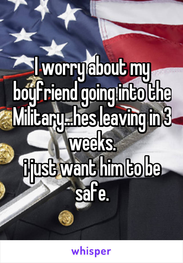 I worry about my boyfriend going into the Military...hes leaving in 3 weeks.
i just want him to be safe.