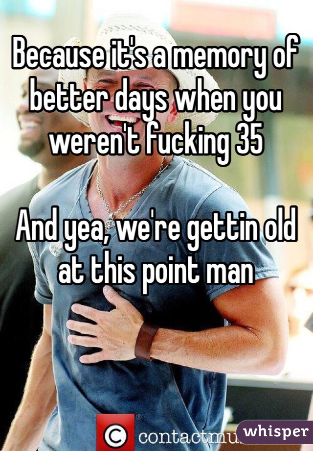 Because it's a memory of better days when you weren't fucking 35

And yea, we're gettin old at this point man