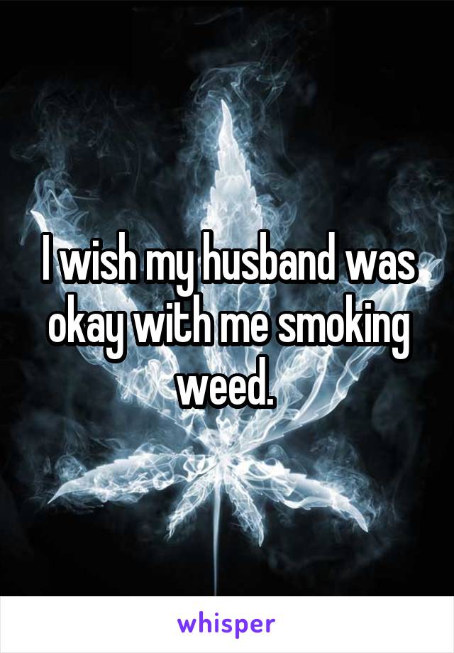 I wish my husband was okay with me smoking weed. 
