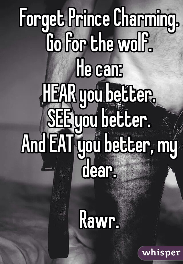 Forget Prince Charming.
Go for the wolf.
He can:
HEAR you better.
SEE you better.
And EAT you better, my dear.

Rawr.

