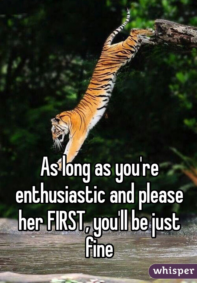 As long as you're enthusiastic and please her FIRST, you'll be just fine
