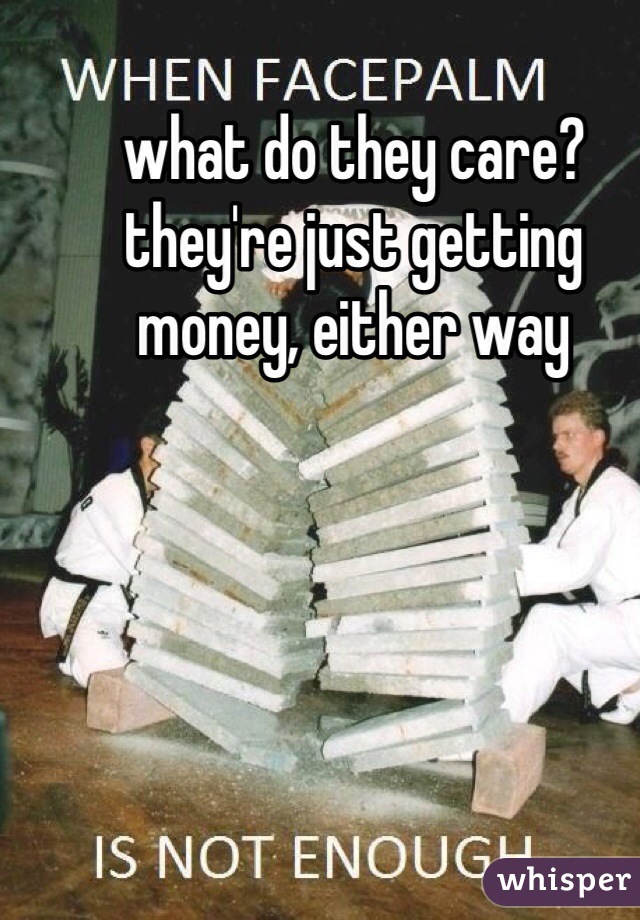 what do they care? they're just getting money, either way