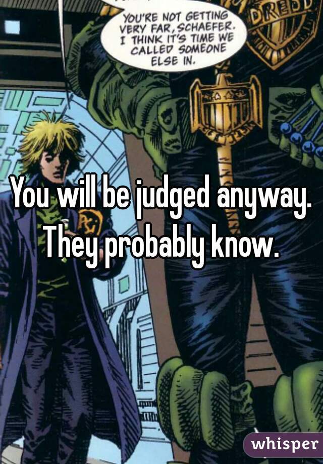 You will be judged anyway. They probably know. 