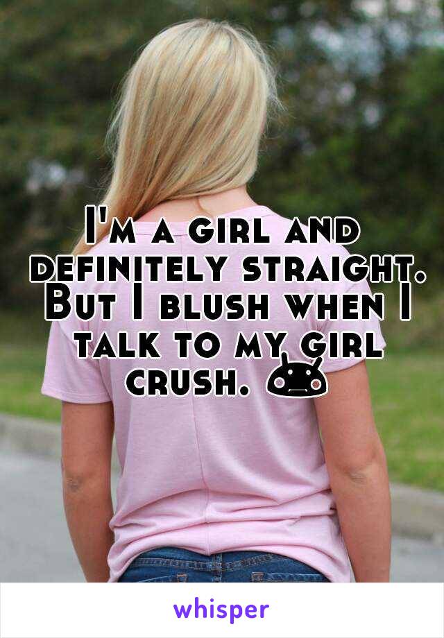 I'm a girl and definitely straight. But I blush when I talk to my girl crush. 😳 