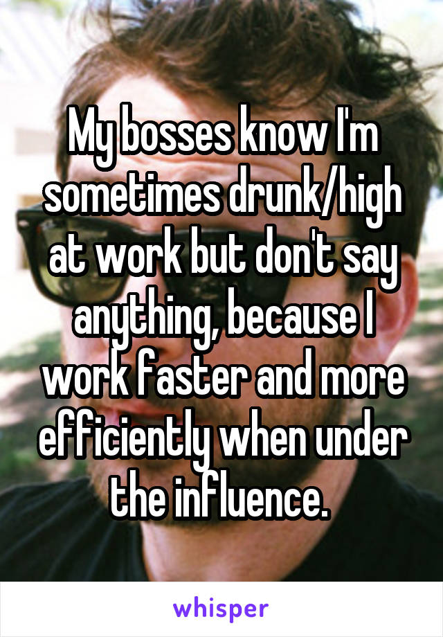 My bosses know I'm sometimes drunk/high at work but don't say anything, because I work faster and more efficiently when under the influence. 