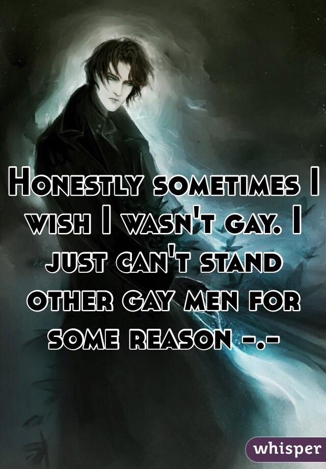 Honestly sometimes I wish I wasn't gay. I just can't stand other gay men for some reason -.- 