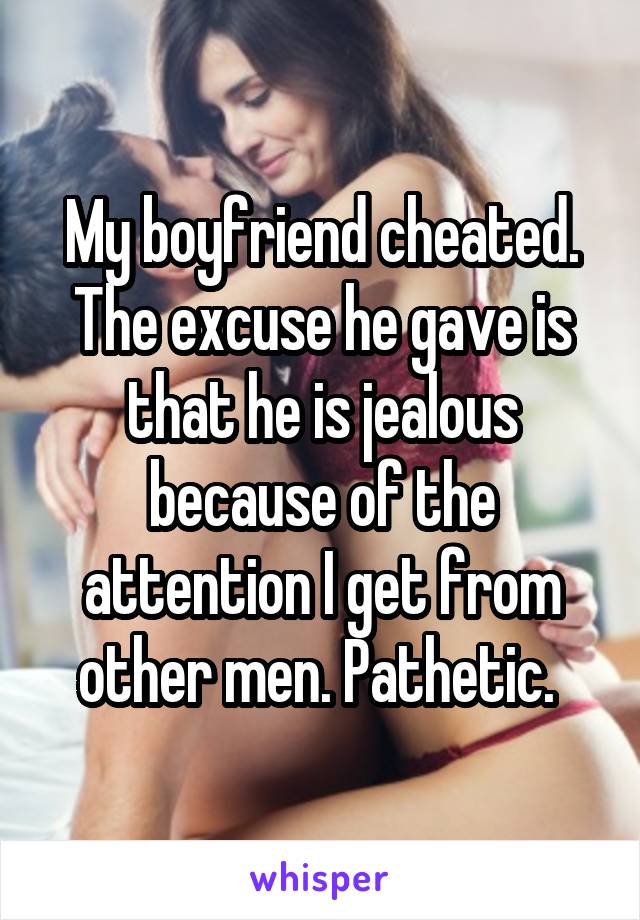 My boyfriend cheated. The excuse he gave is that he is jealous because of the attention I get from other men. Pathetic. 