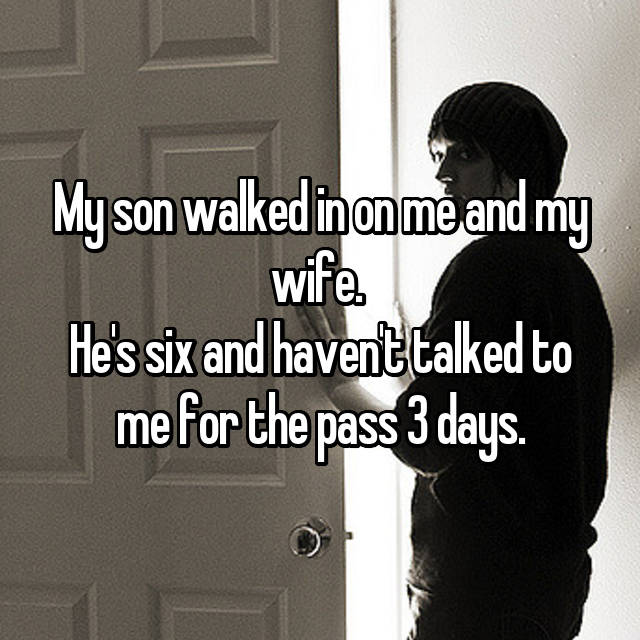 My son walked in on me and my wife. 
He's six and haven't talked to me for the pass 3 days. 