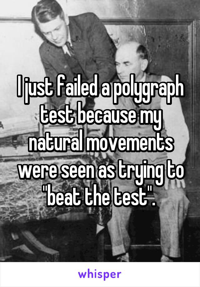 I just failed a polygraph test because my natural movements were seen as trying to "beat the test". 
