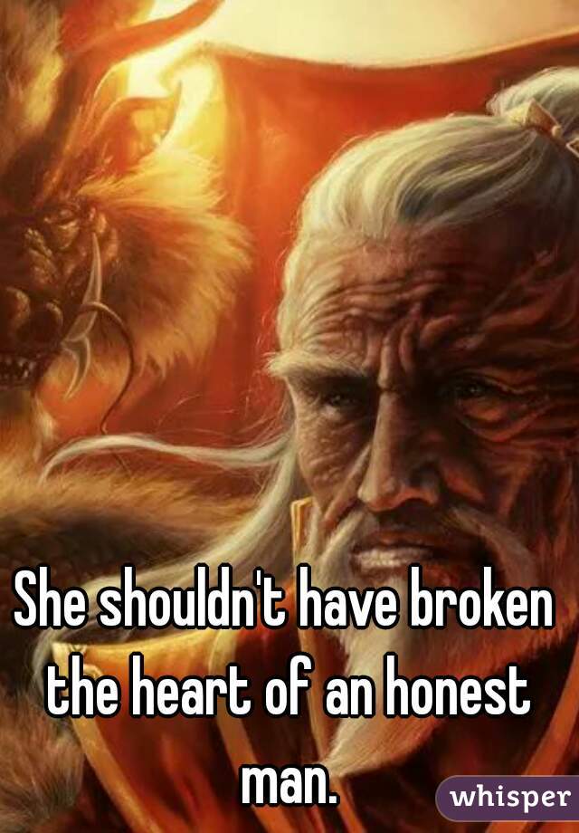 She shouldn't have broken the heart of an honest man.
