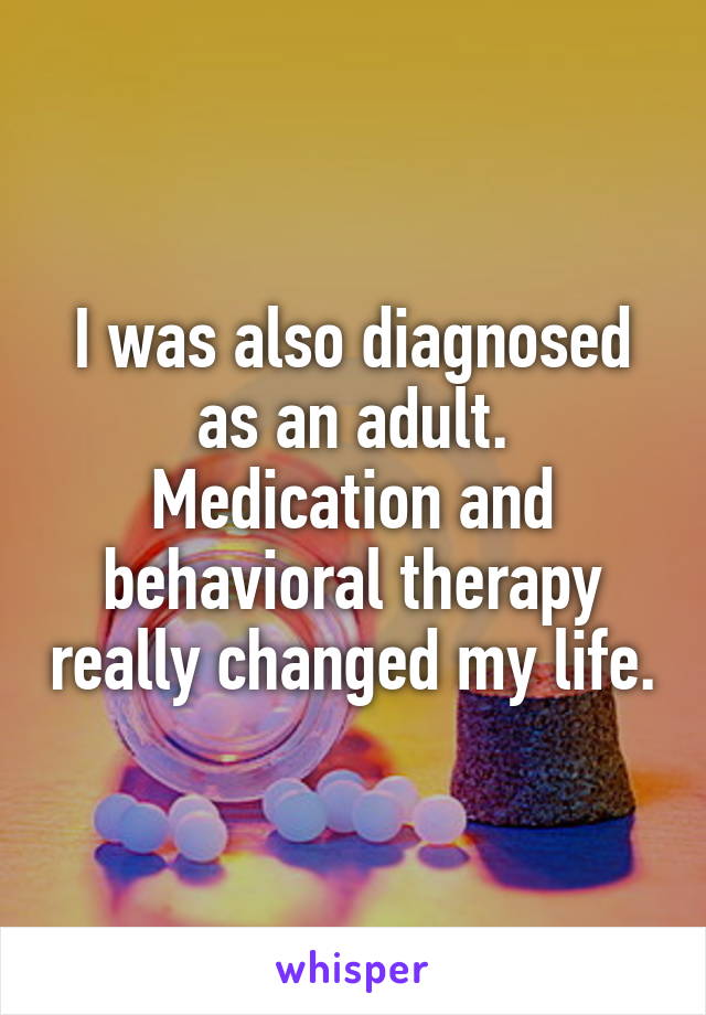 I was also diagnosed as an adult. Medication and behavioral therapy really changed my life.
