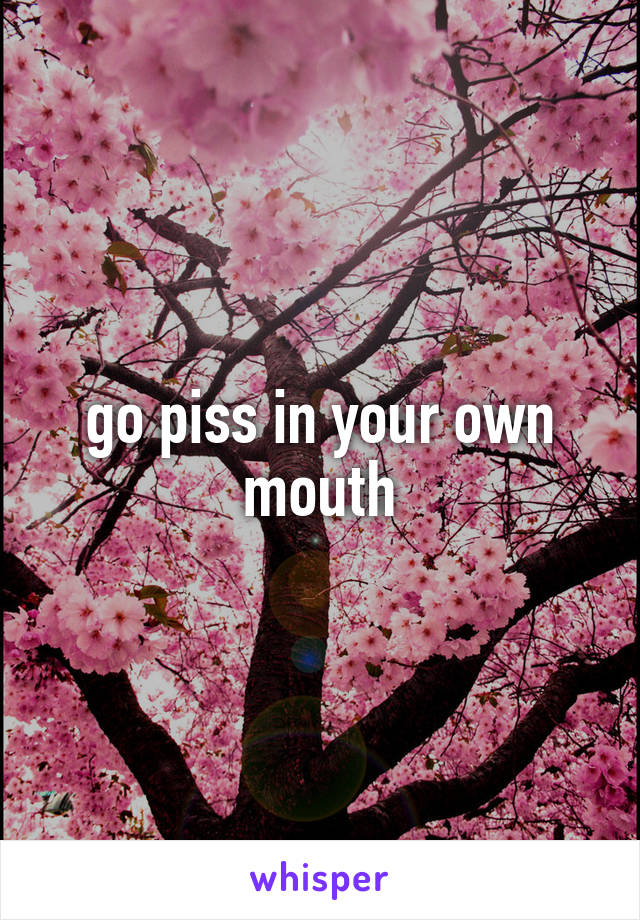 go piss in your own mouth