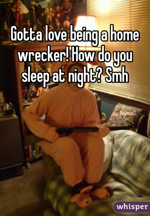 Gotta love being a home wrecker! How do you sleep at night? Smh
