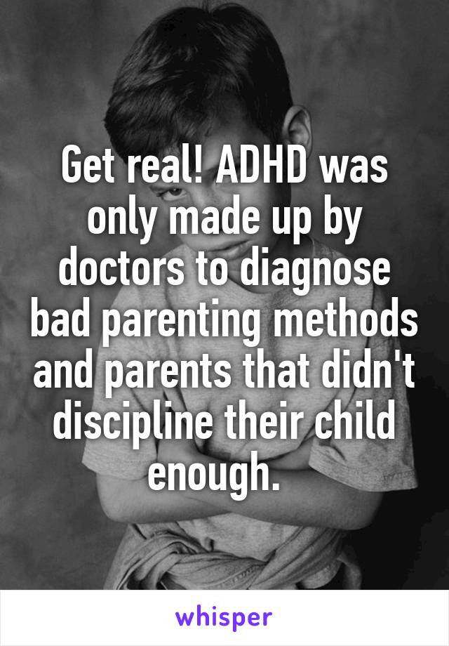 Get real! ADHD was only made up by doctors to diagnose bad parenting methods and parents that didn't discipline their child enough.  