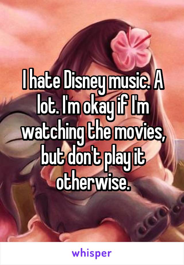 I hate Disney music. A lot. I'm okay if I'm watching the movies, but don't play it otherwise.