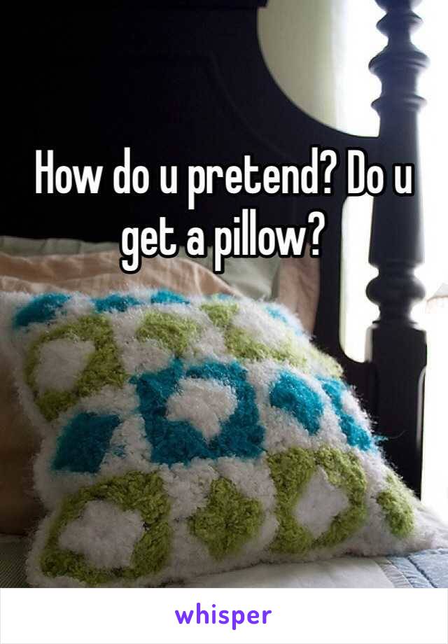 How do u pretend? Do u get a pillow?