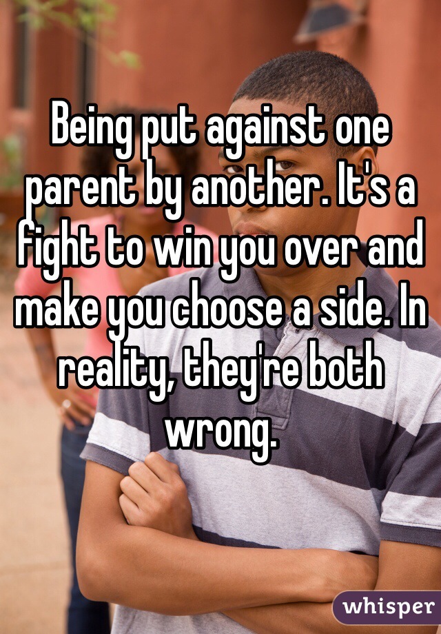 Being put against one parent by another. It's a fight to win you over and make you choose a side. In reality, they're both wrong. 