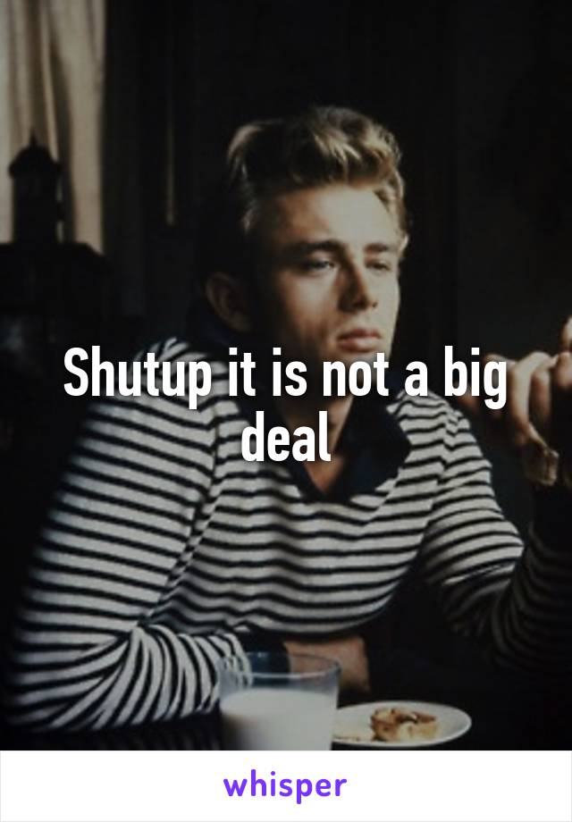 Shutup it is not a big deal