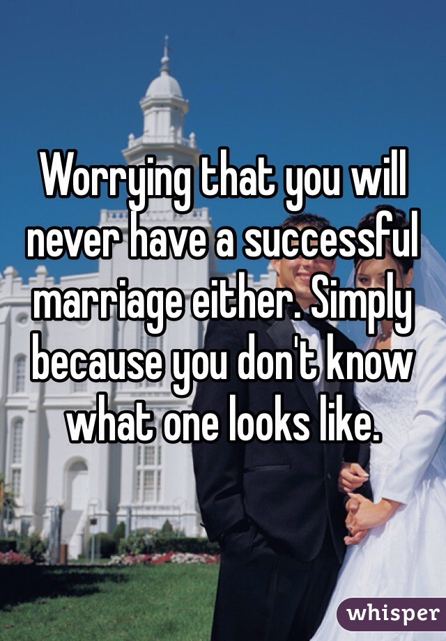 Worrying that you will never have a successful marriage either. Simply because you don't know what one looks like. 