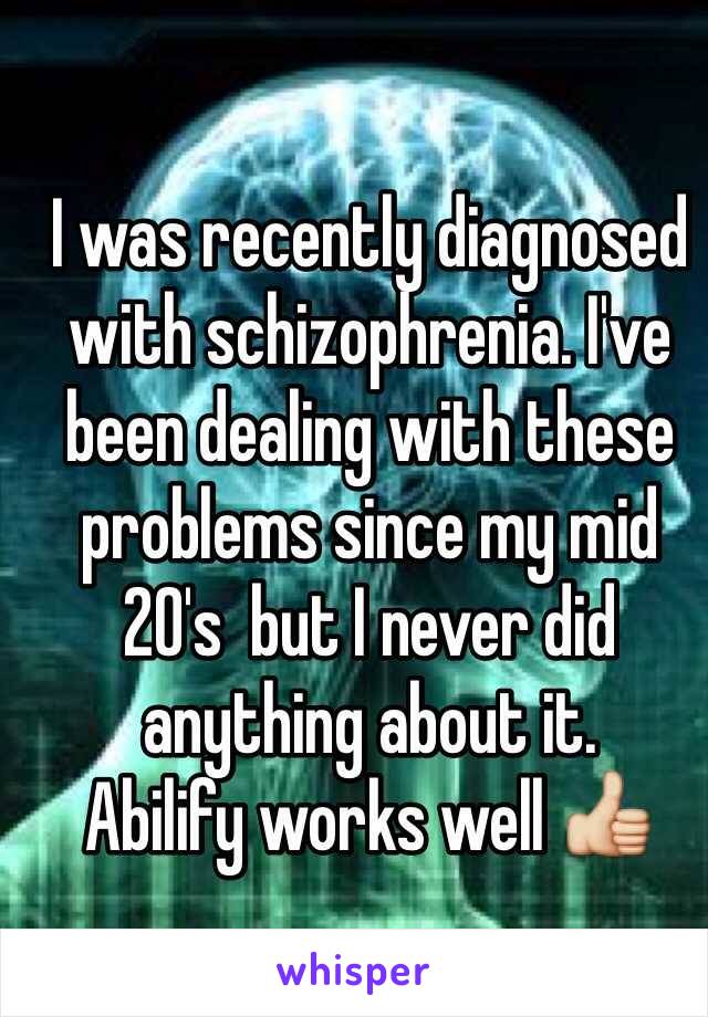 I was recently diagnosed with schizophrenia. I've been dealing with these problems since my mid 20's  but I never did anything about it.
Abilify works well 👍