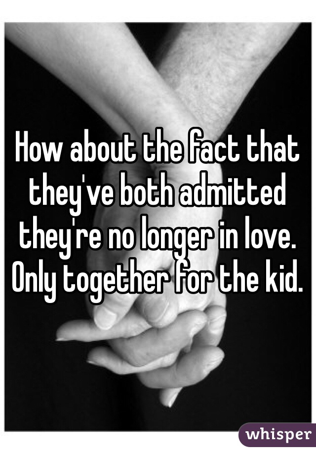 How about the fact that they've both admitted they're no longer in love. Only together for the kid. 