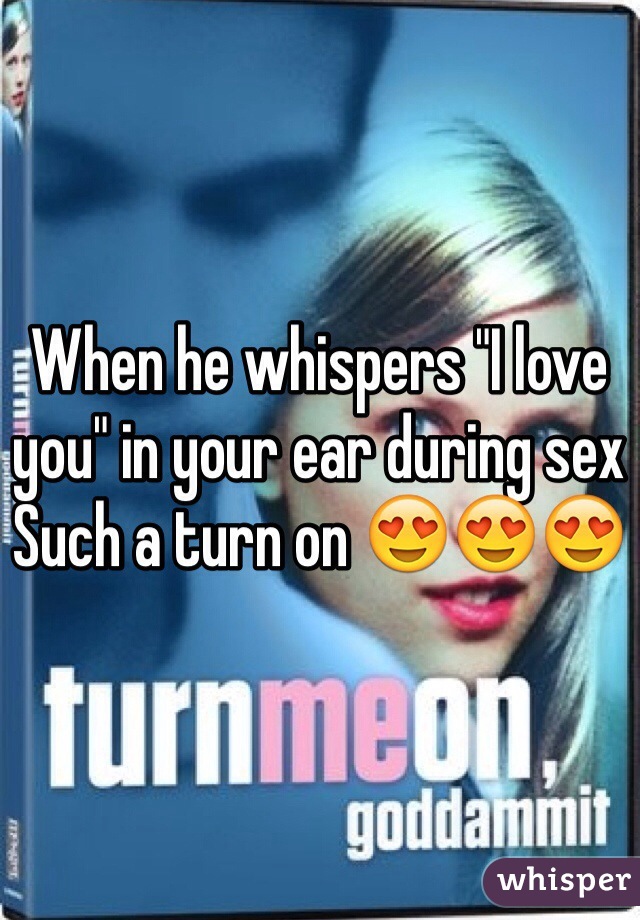 When he whispers "I love you" in your ear during sex 
Such a turn on 😍😍😍