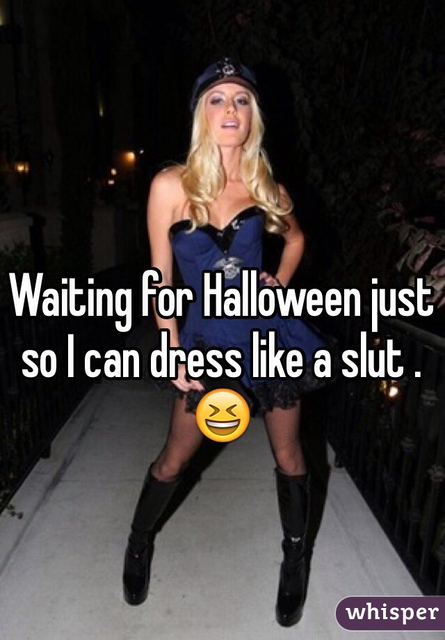 Waiting for Halloween just so I can dress like a slut .😆 