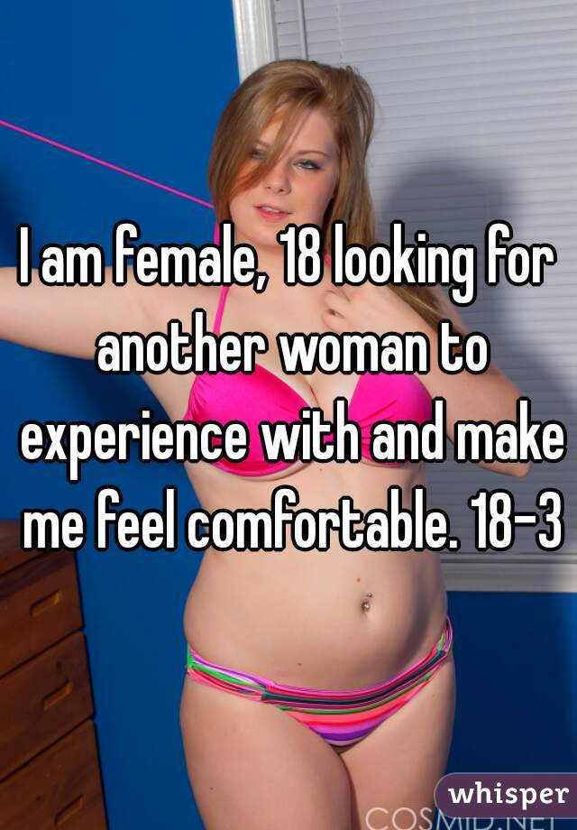 I am female, 18 looking for another woman to experience with and make me feel comfortable. 18-35