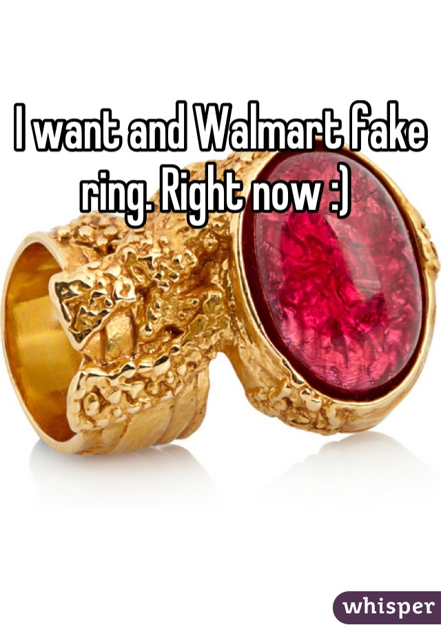 I want and Walmart fake ring. Right now :) 