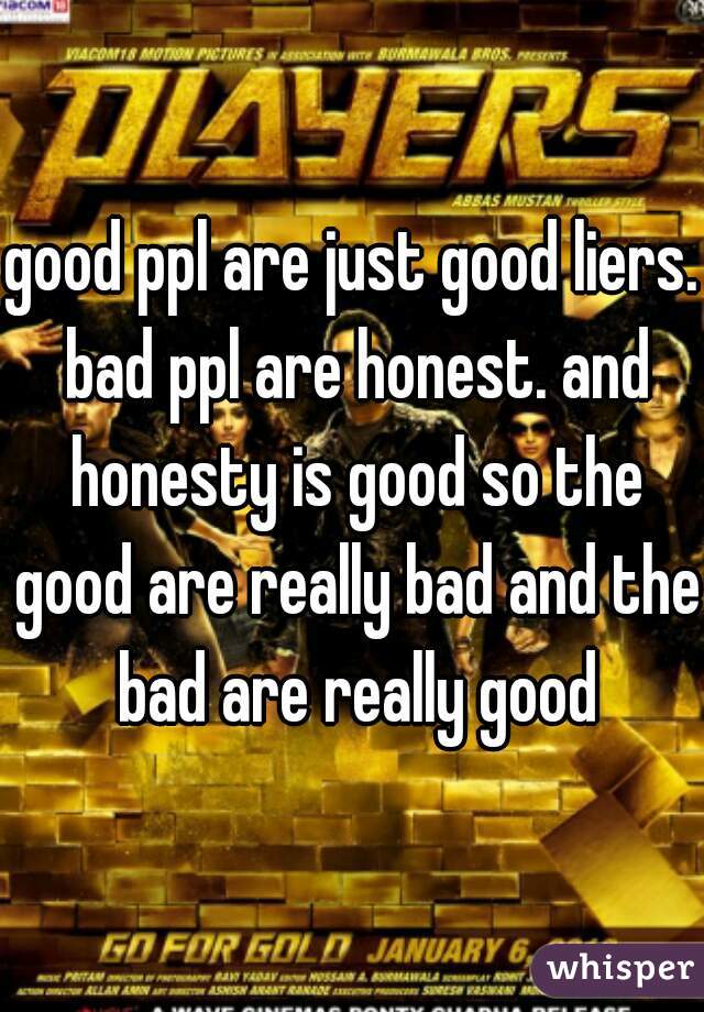 good ppl are just good liers. bad ppl are honest. and honesty is good so the good are really bad and the bad are really good