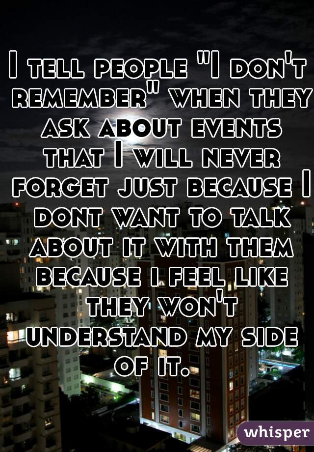 I tell people "I don't remember" when they ask about events that I will never forget just because I dont want to talk about it with them because i feel like they won't understand my side of it.  