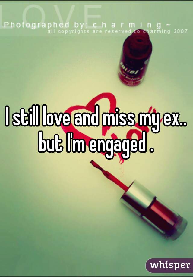 I still love and miss my ex.. but I'm engaged . 
