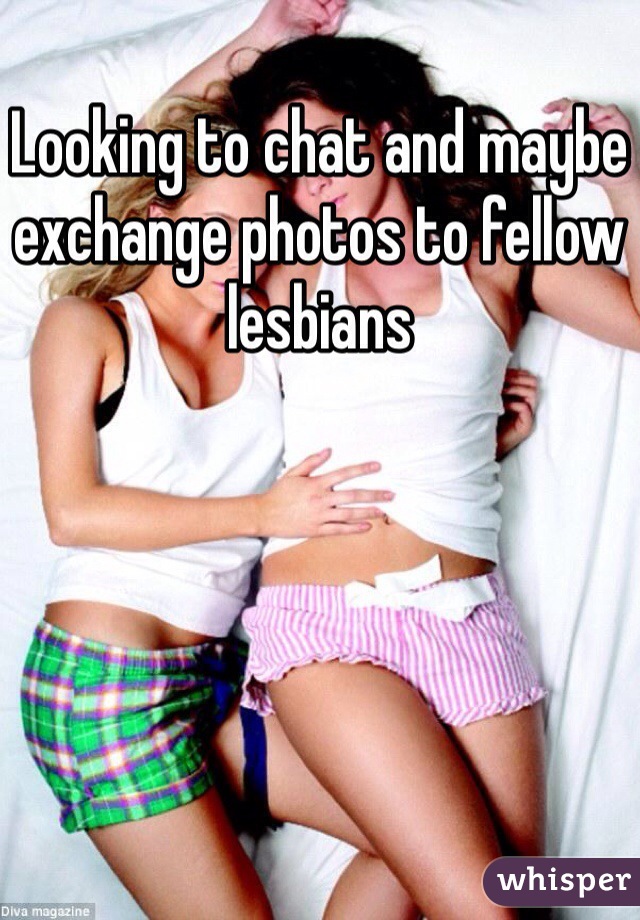 Looking to chat and maybe exchange photos to fellow lesbians