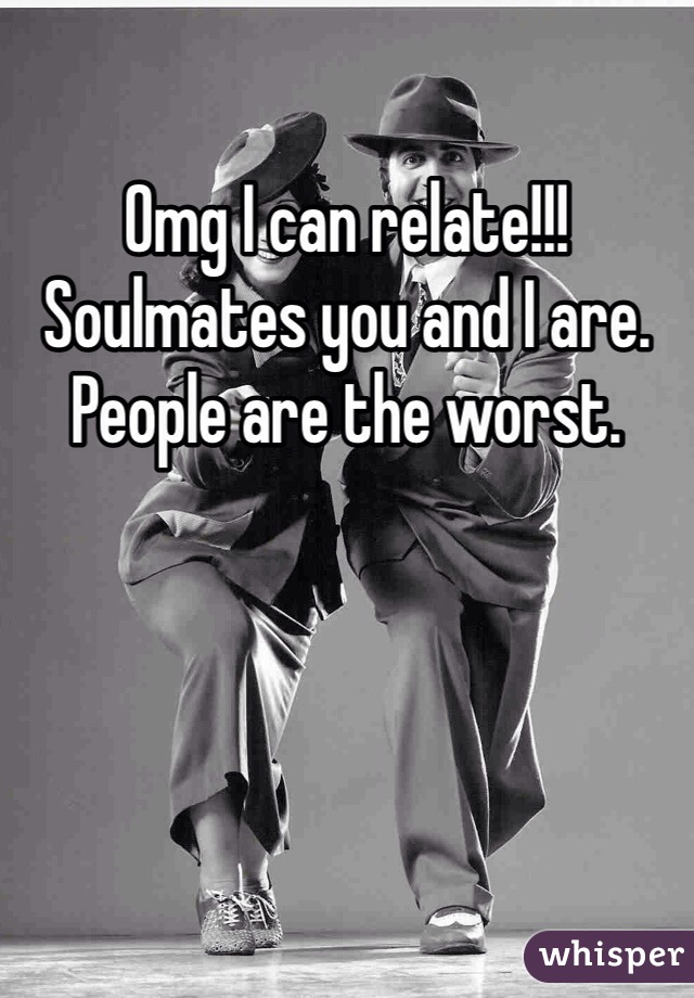 Omg I can relate!!! Soulmates you and I are. People are the worst. 