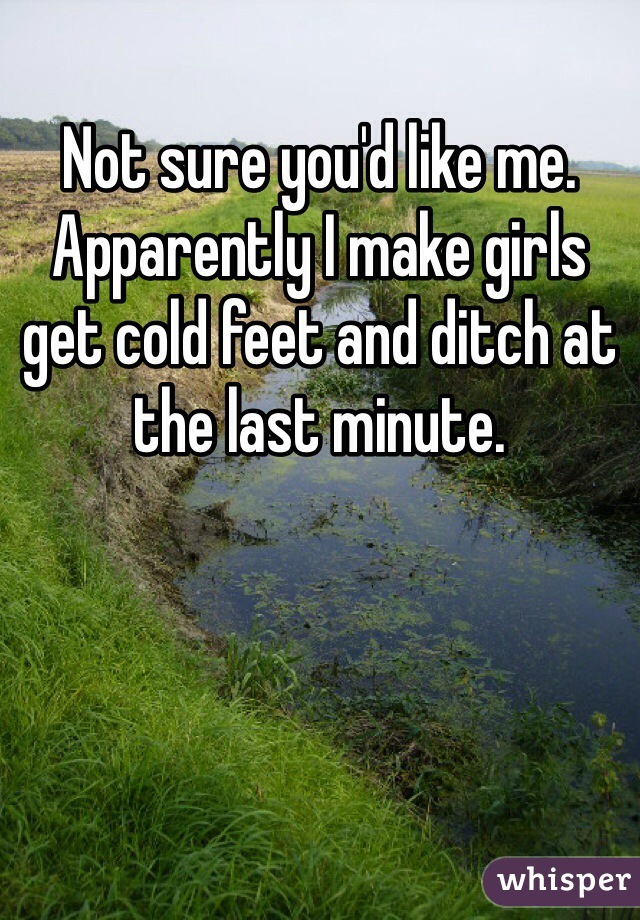 Not sure you'd like me. Apparently I make girls get cold feet and ditch at the last minute.