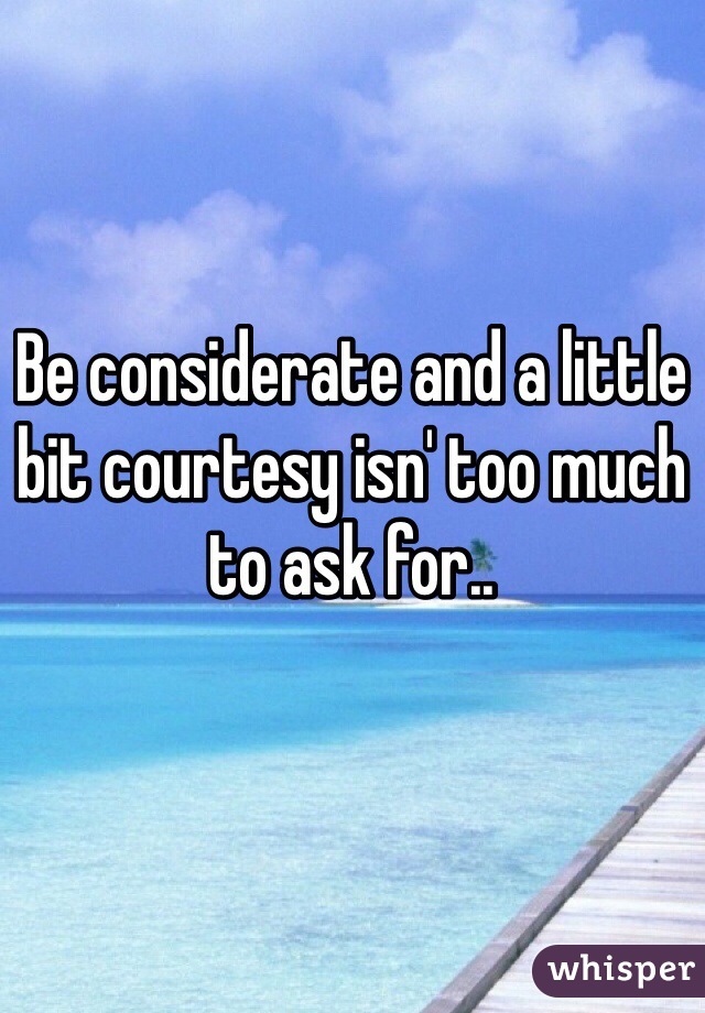 


Be considerate and a little bit courtesy isn' too much to ask for..