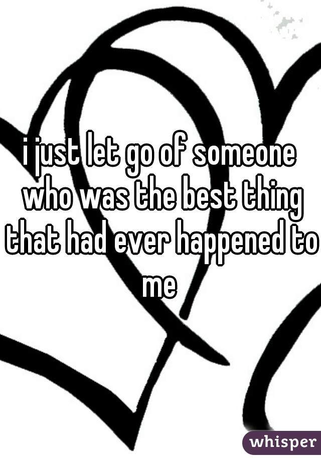 i just let go of someone who was the best thing that had ever happened to me 