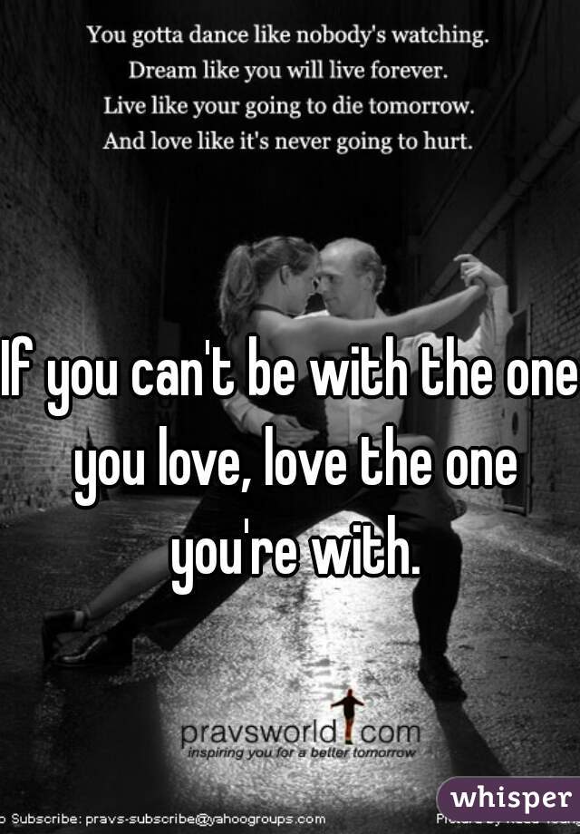 If you can't be with the one you love, love the one you're with.