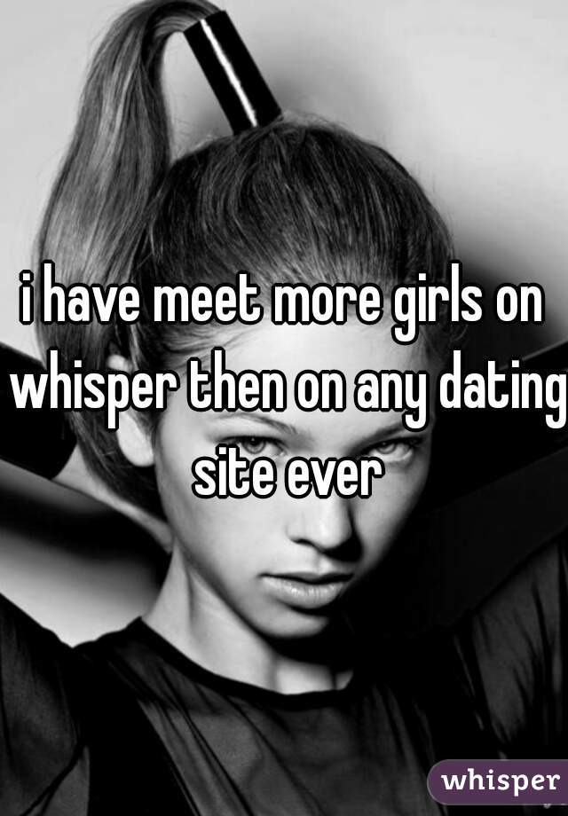 i have meet more girls on whisper then on any dating site ever