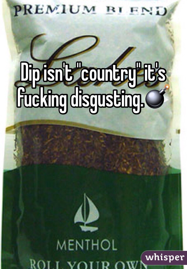 Dip isn't "country" it's fucking disgusting.💣