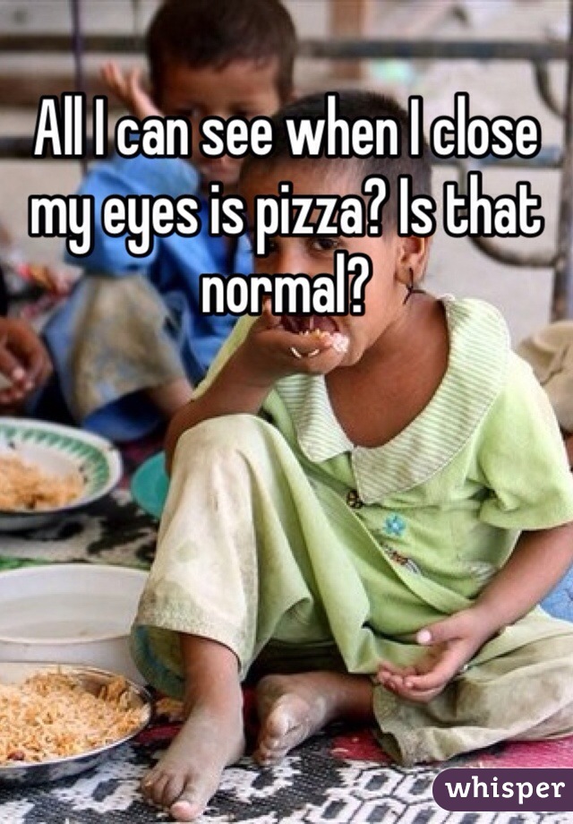 All I can see when I close my eyes is pizza? Is that normal?