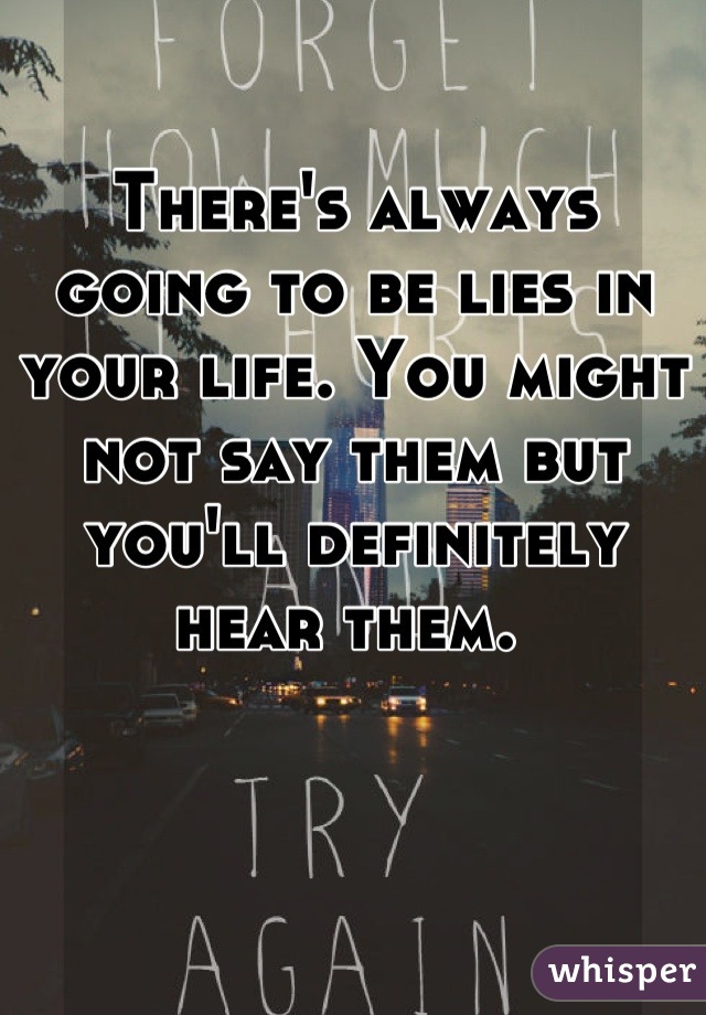 There's always going to be lies in your life. You might not say them but you'll definitely hear them. 