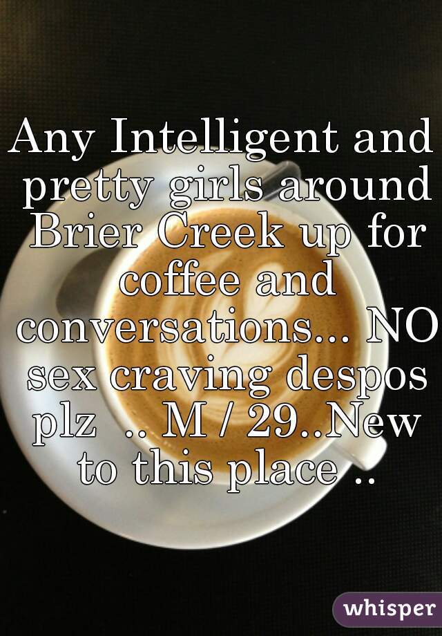 Any Intelligent and pretty girls around Brier Creek up for coffee and conversations... NO sex craving despos plz  .. M / 29..New to this place ..
