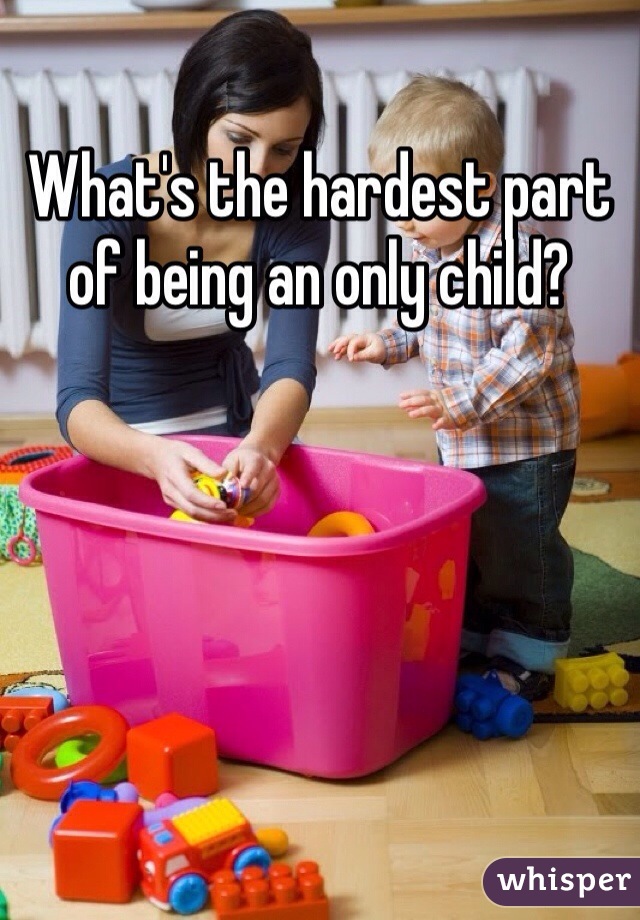 What's the hardest part of being an only child?