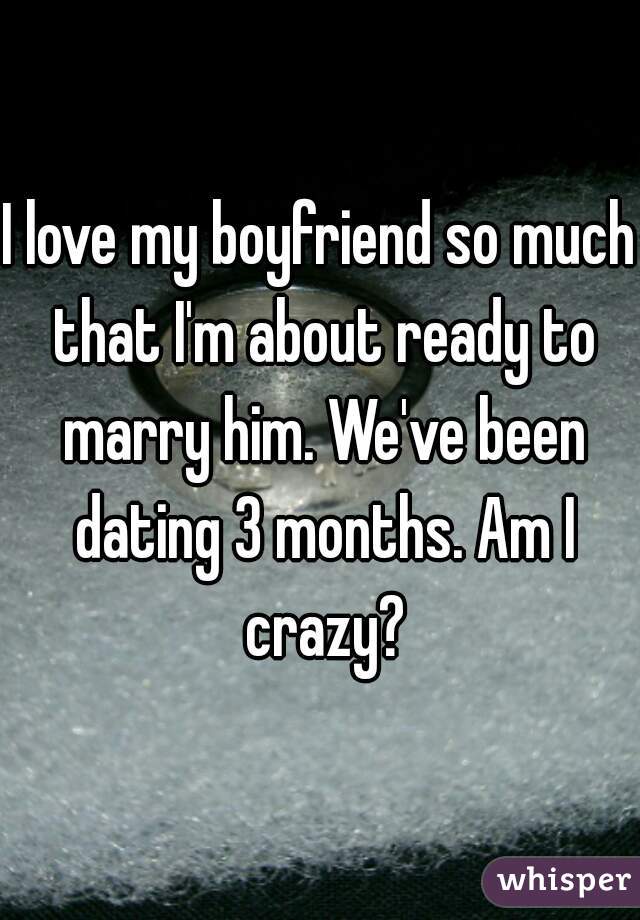 I love my boyfriend so much that I'm about ready to marry him. We've been dating 3 months. Am I crazy?